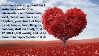 If you're in a writing mood, heck,
write me a reader (low
intermediate or intermediate
level, please) on Iran. 5 or 6
chap...