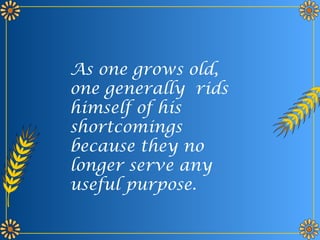 As one grows old, 
one generally rids 
himself of his 
shortcomings 
because they no 
longer serve any 
useful purpose. 
 