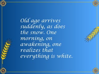 Old age arrives 
suddenly, as does 
the snow. One 
morning, on 
awakening, one 
realizes that 
everything is white. 
 