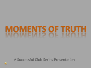 MOMENTS OF TRUTH


 A Successful Club Series Presentation
 