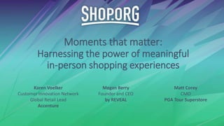 Moments that matter:
Harnessing the power of meaningful
in-person shopping experiences
Karen Voelker
Customer Innovation Network
Global Retail Lead
Accenture
Megan Berry
Founder and CEO
by REVEAL
Matt Corey
CMO
PGA Tour Superstore
 