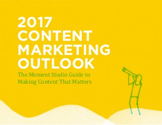 2017
CONTENT
MARKETING
OUTLOOK
The Moment Studio Guide to
Making Content That Matters
 