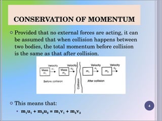 CONSERVATION OF MOMENTUM Provided that no external forces are acting, it can be assumed that when collision happens between two bodies, the total momentum before collision is the same as that after collision.  This means that: m 1 u 1  + m 2 u 2  = m 1 v 1  + m 2 v 2 