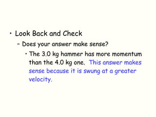 Look Back and Check Does your answer make sense? The 3.0 kg hammer has more momentum than the 4.0 kg one.  This answer makes sense because it is swung at a greater velocity. 