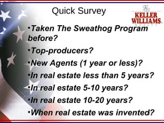 Quick Survey Taken The Sweathog Program before? Top-producers? New Agents (1 year or less)? In real estate less than 5 years? In real estate 5-10 years? In real estate 10-20 years? When real estate was invented? 8 