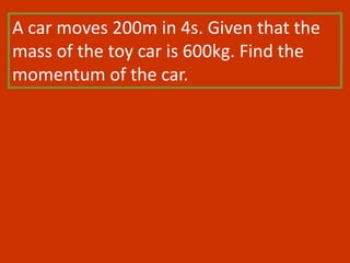 A car moves 200m in 4s. Given that the
mass of the toy car is 600kg. Find the
momentum of the car.
 