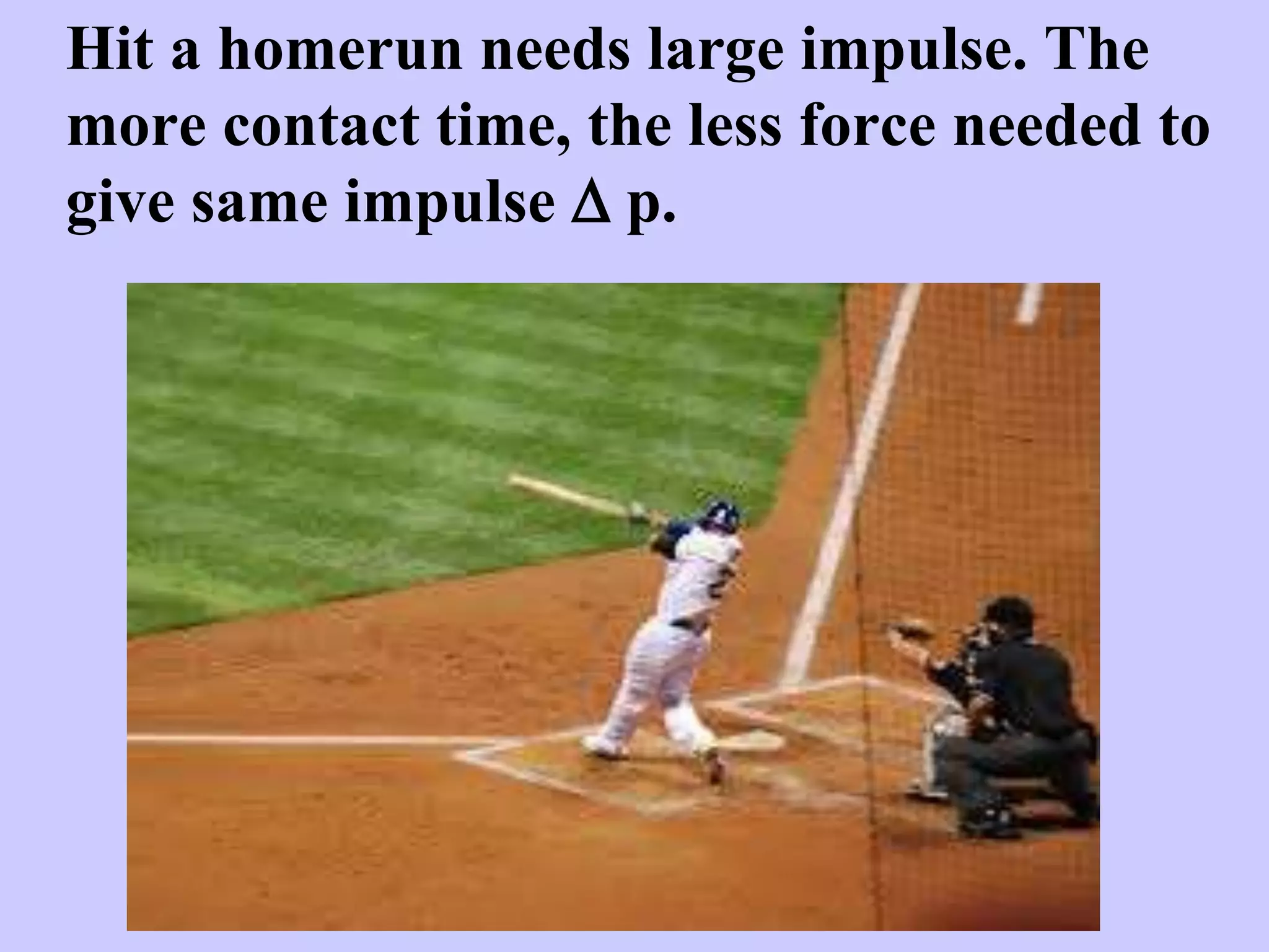 Hit a homerun needs large impulse. The
more contact time, the less force needed to
give same impulse D p.
 