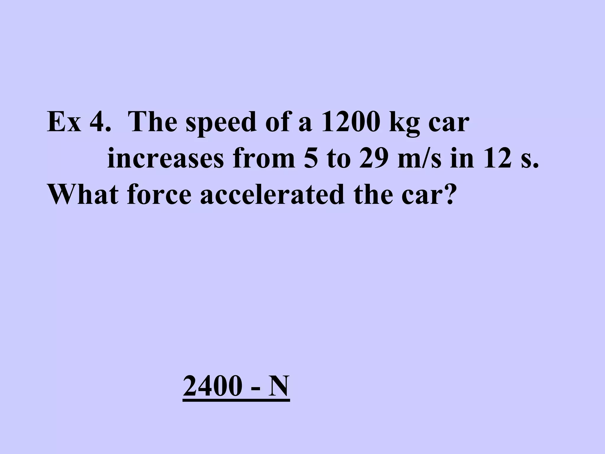 Ex 4. The speed of a 1200 kg car
increases from 5 to 29 m/s in 12 s.
What force accelerated the car?
2400 - N
 
