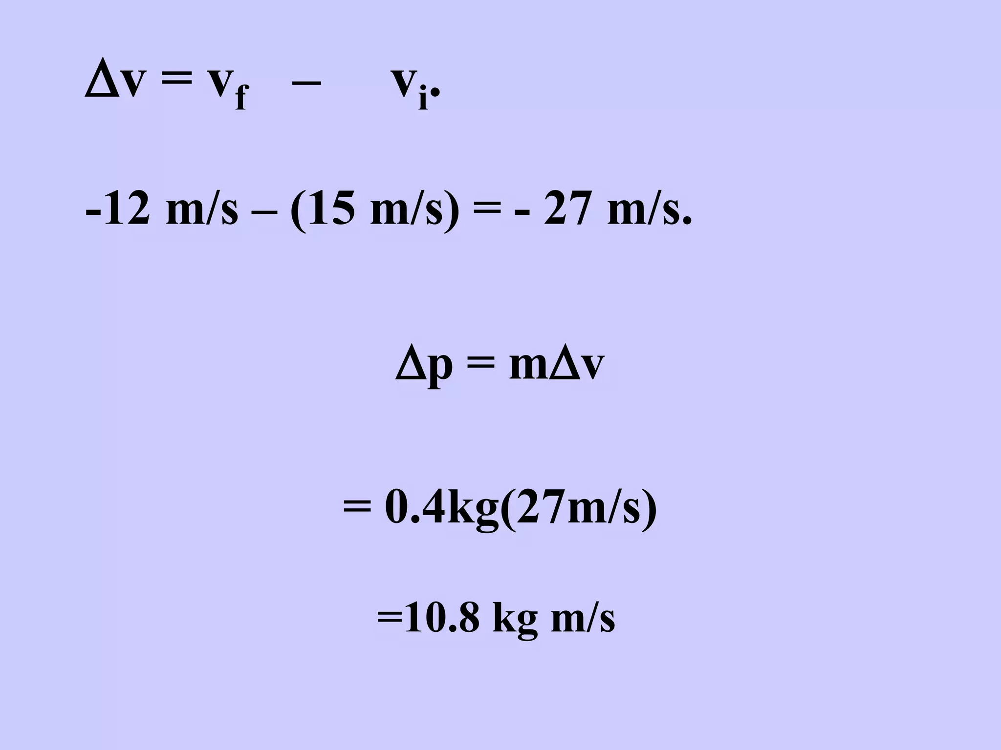 Dv = vf – vi.
-12 m/s – (15 m/s) = - 27 m/s.
Dp = mDv
= 0.4kg(27m/s)
=10.8 kg m/s
 
