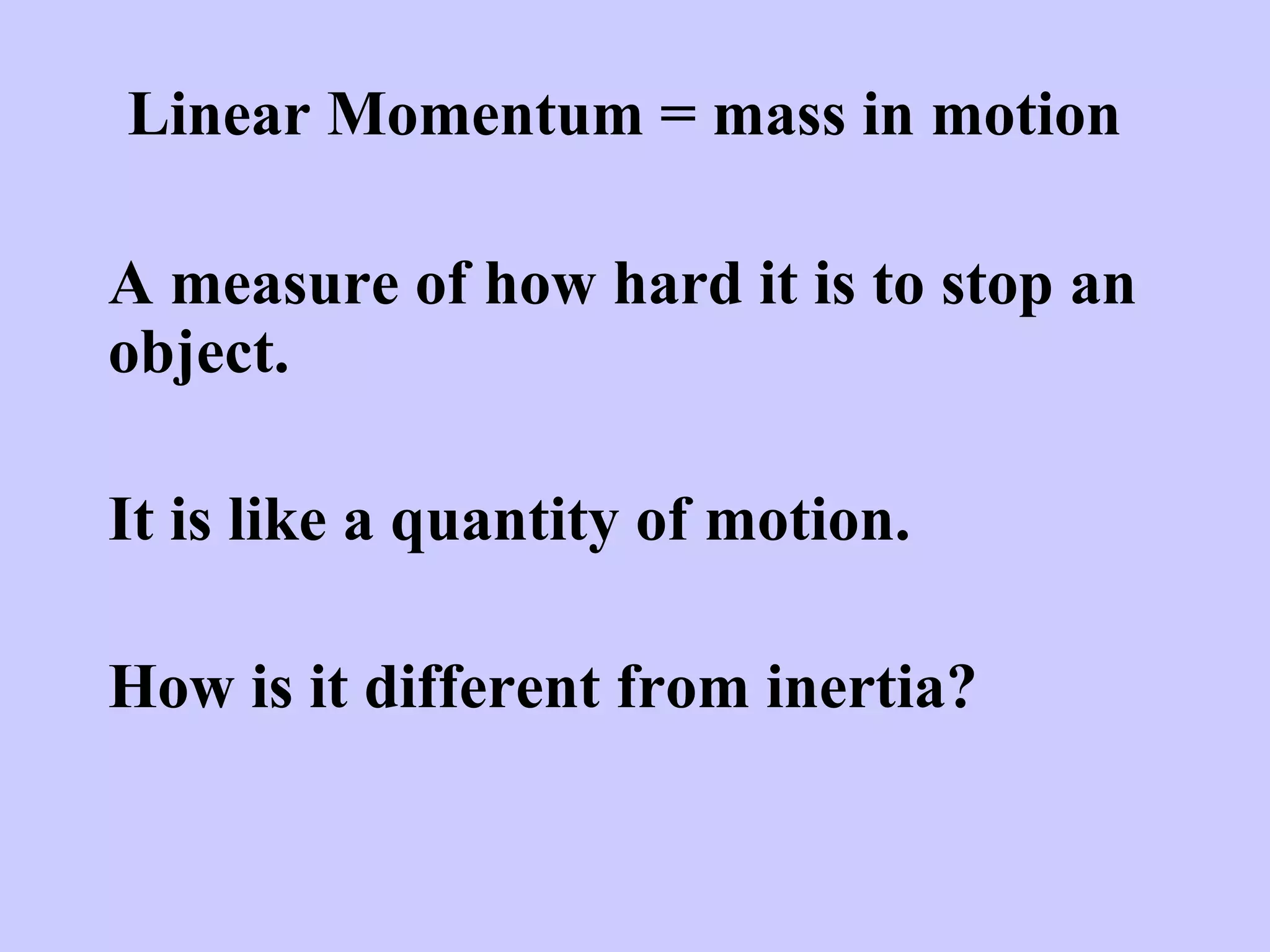 Linear Momentum = mass in motion
A measure of how hard it is to stop an
object.
It is like a quantity of motion.
How is it different from inertia?
 