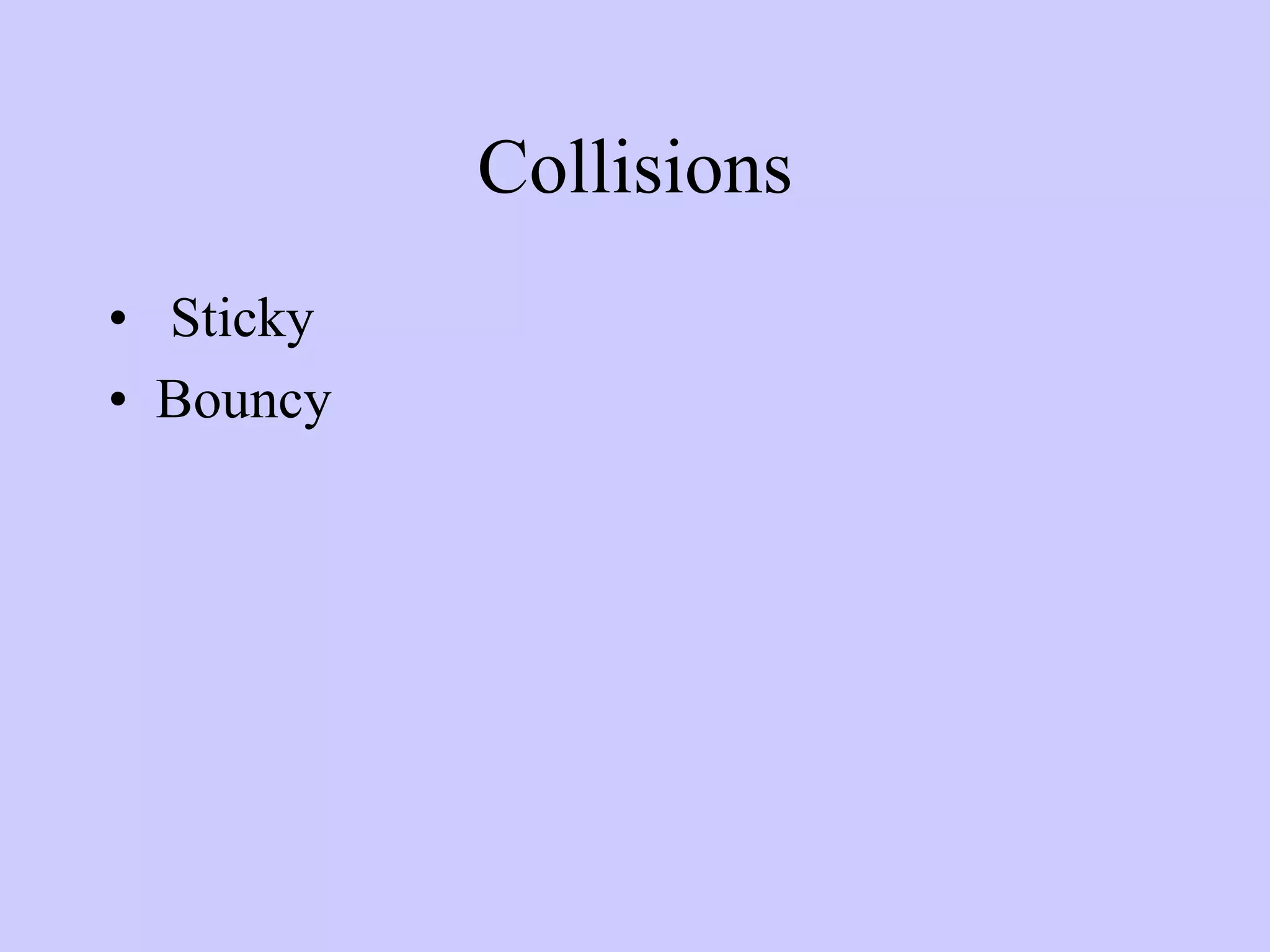 Collisions
• Sticky
• Bouncy
 