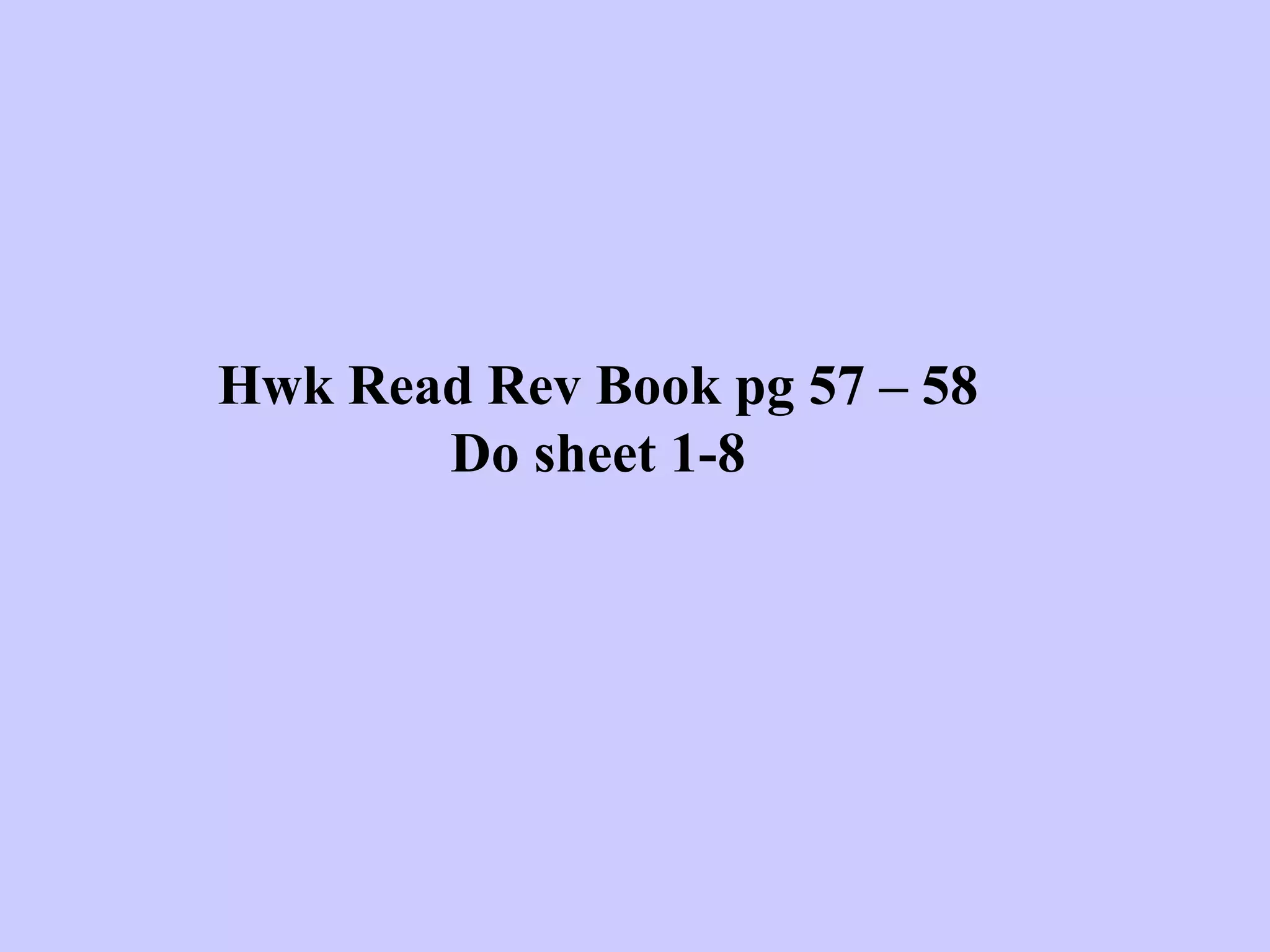 Hwk Read Rev Book pg 57 – 58
Do sheet 1-8
 