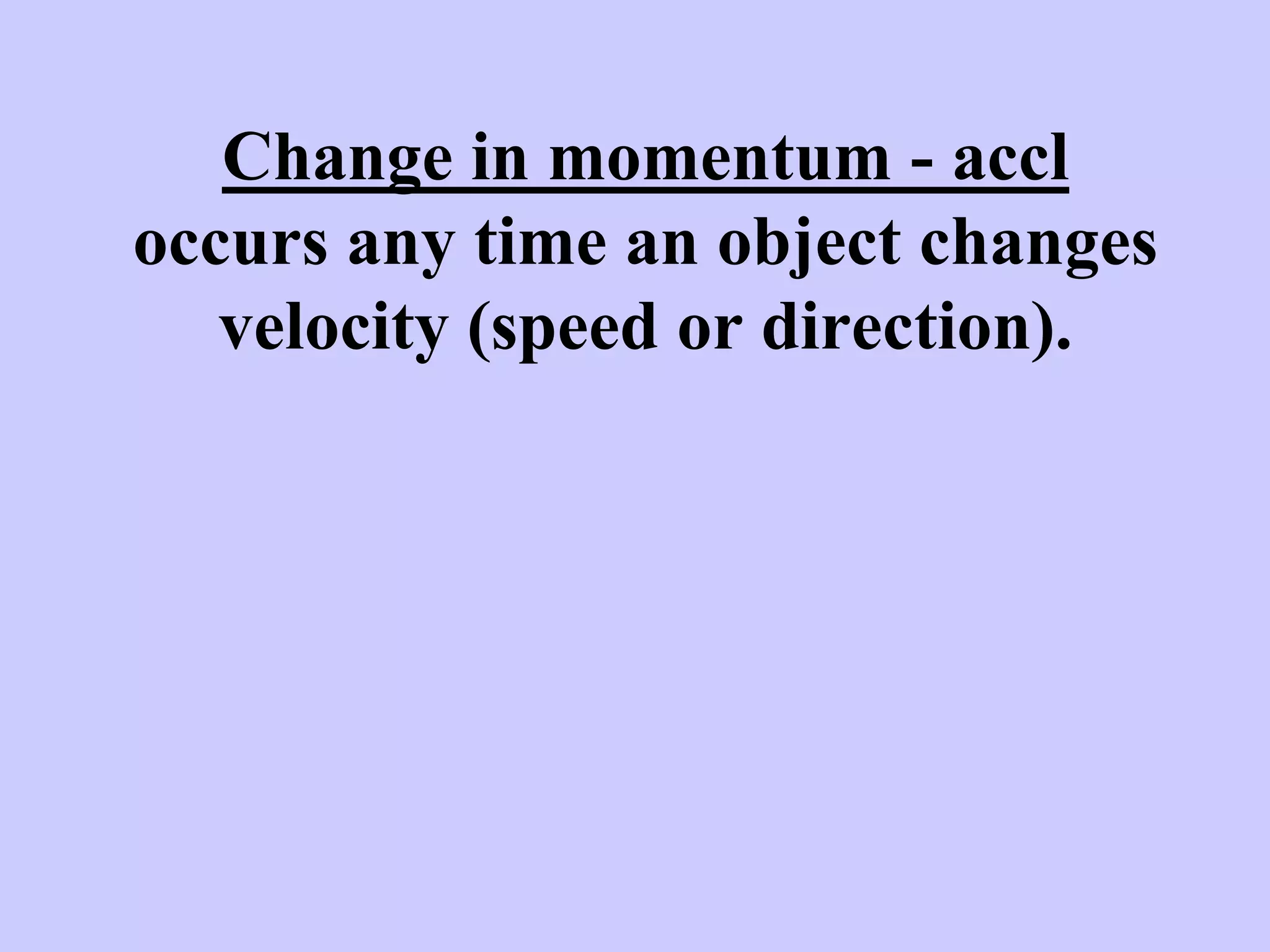 Change in momentum - accl
occurs any time an object changes
velocity (speed or direction).
 