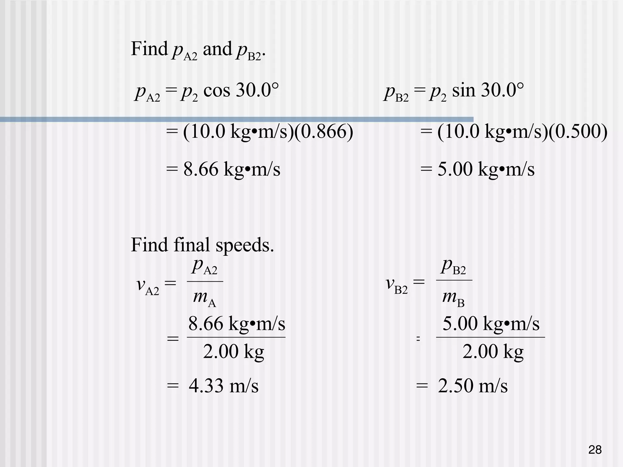 Find  p A2  and  p B2 .   p A2  =  p 2  cos 30.0 °   p B2  =  p 2  sin 30.0 °   = (10.0 kg•m/s)(0.866)   = (10.0 kg•m/s)(0.500)   = 8.66 kg•m/s   =  5.00 kg •m/s Find final speeds. =  4.33 m/s =  2.50 m/s p A2 m A v A2  = v B2  = p B2 m B =  8.66 kg •m/s 2.00 kg = 5.00 kg •m/s 2.00 kg 