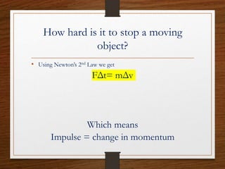 How hard is it to stop a moving
object?
• Using Newton’s 2nd Law we get
FΔt= mΔv
Which means
Impulse = change in momentum
 