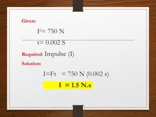 Given:
F= 750 N
t= 0.002 S
Required: Impulse (I)
Solution:
I=Ft = 750 N (0.002 s)
I = 1.5 N.s
 