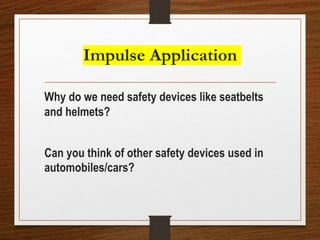 Impulse Application
Why do we need safety devices like seatbelts
and helmets?
Can you think of other safety devices used in
automobiles/cars?
 