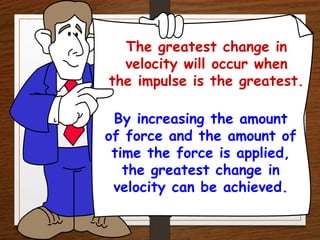 The greatest change in
velocity will occur when
the impulse is the greatest.
By increasing the amount
of force and the amount of
time the force is applied,
the greatest change in
velocity can be achieved.
 