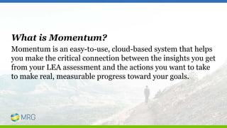 What is Momentum?
Momentum is an easy-to-use, cloud-based system that helps
you make the critical connection between the insights you get
from your LEA assessment and the actions you want to take
to make real, measurable progress toward your goals.
 