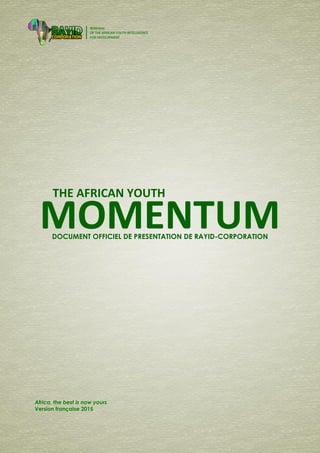 0 | Momentum of RAYID-Corporation
THE AFRICAN YOUTH
MOMENTUM
Africa, the best is now yours
Version française 2015
DOCUMENT OFFICIEL DE PRESENTATION DE RAYID-CORPORATION
 