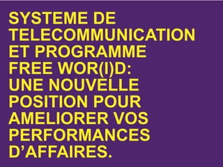 SYSTEME DE
TELECOMMUNICATION
ET PROGRAMME
FREE WOR(l)D:
UNE NOUVELLE
POSITION POUR
AMELIORER VOS
PERFORMANCES
D’AFFAIRES.
 