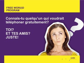 FREE WOR(l)D
PROGRAM


Connais-tu quelqu’un qui voudrait
téléphoner gratuitement?

TOI?
ET TES AMIS?
JUSTE!
 