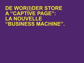 DE WOR(l)DER STORE
A “CAPTIVE PAGE”:
LA NOUVELLE
“BUSINESS MACHINE”.
 