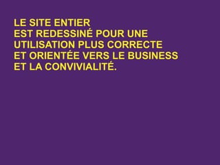 LE SITE ENTIER
EST REDESSINÉ POUR UNE
UTILISATION PLUS CORRECTE
ET ORIENTÉE VERS LE BUSINESS
ET LA CONVIVIALITÉ.
 