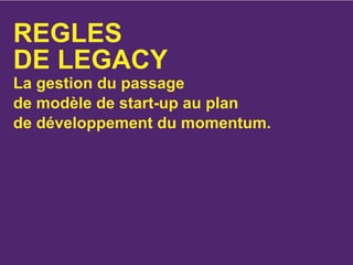 REGLES
DE LEGACY
La gestion du passage
de modèle de start-up au plan
de développement du momentum.
 