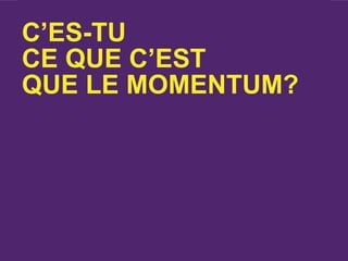 C’ES-TU
CE QUE C’EST
QUE LE MOMENTUM?
 