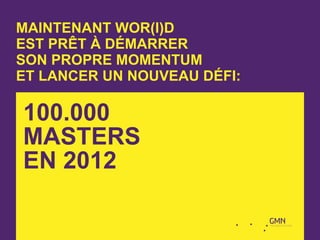 MAINTENANT WOR(l)D
EST PRÊT À DÉMARRER
SON PROPRE MOMENTUM
ET LANCER UN NOUVEAU DÉFI:

100.000
MASTERS
EN 2012
 