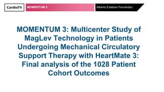 MOMENTUM 3
MOMENTUM 3: Multicenter Study of
MagLev Technology in Patients
Undergoing Mechanical Circulatory
Support Therapy with HeartMate 3:
Final analysis of the 1028 Patient
Cohort Outcomes
Alberto Esteban Fernández
 