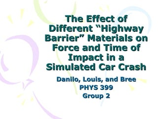 The Effect of
 Different “Highway
Barrier” Materials on
 Force and Time of
     Impact in a
Simulated Car Crash
  Danilo, Louis, and Bree
        PHYS 399
          Group 2
 