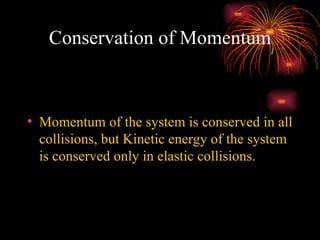 Conservation of Momentum Momentum of the system is conserved in all collisions, but Kinetic energy of the system is conserved only in elastic collisions. 