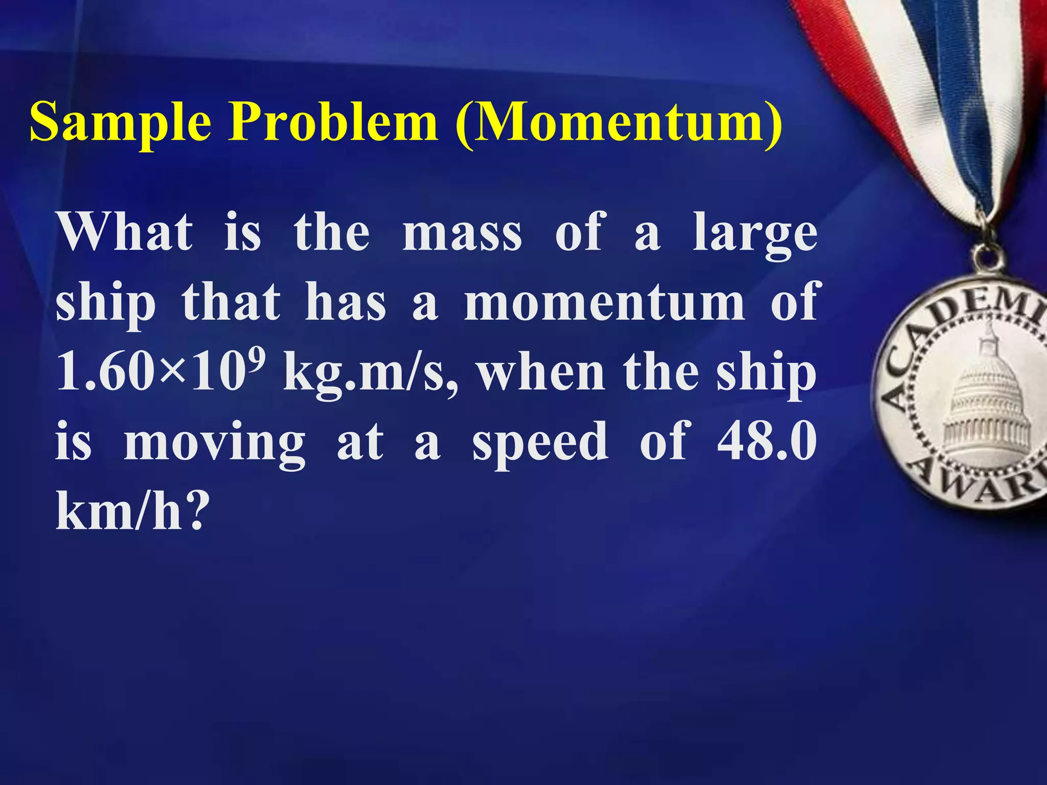 What is the mass of a large
ship that has a momentum of
1.60×109 kg.m/s, when the ship
is moving at a speed of 48.0
km/h?
Sample Problem (Momentum)
 