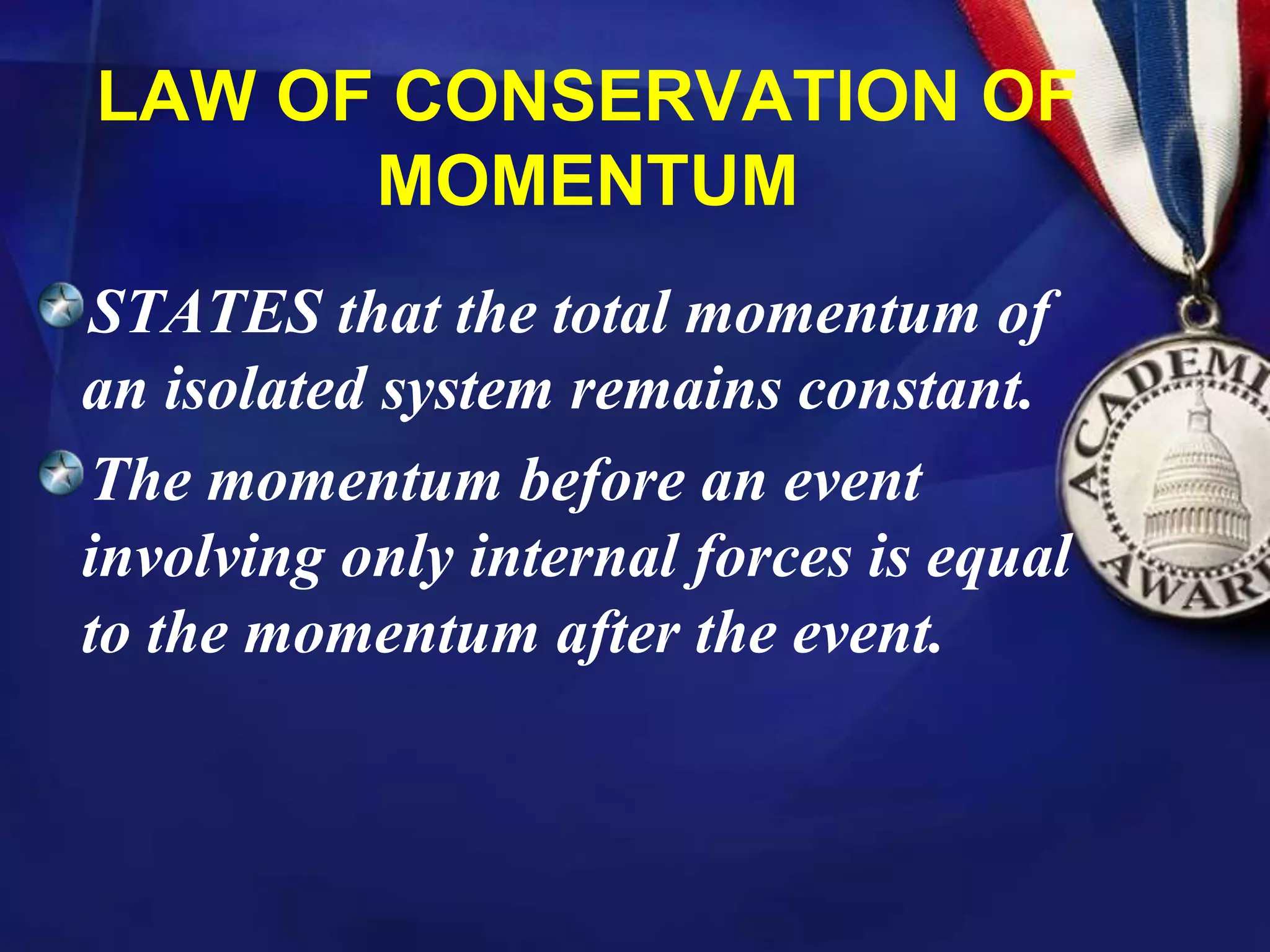 LAW OF CONSERVATION OF
MOMENTUM
STATES that the total momentum of
an isolated system remains constant.
The momentum before an event
involving only internal forces is equal
to the momentum after the event.
 