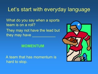 Let’s start with everyday language
What do you say when a sports
team is on a roll?
They may not have the lead but
they may have ___________
MOMENTUM
A team that has momentum is
hard to stop.
 