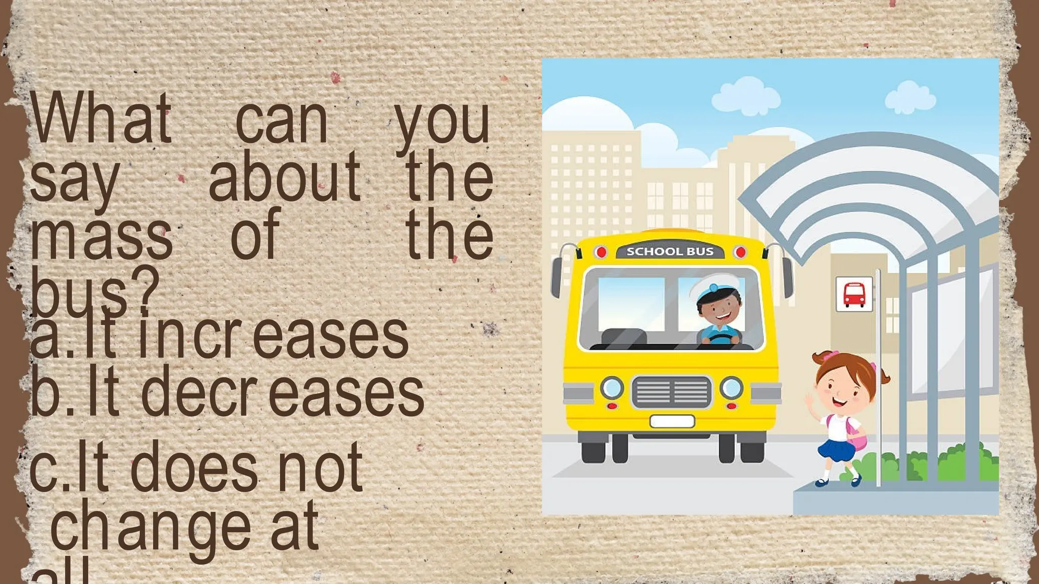 What can you
say about the
mass of the
bus?
a.It increases
b.It decreases
c.It does not
change at
 