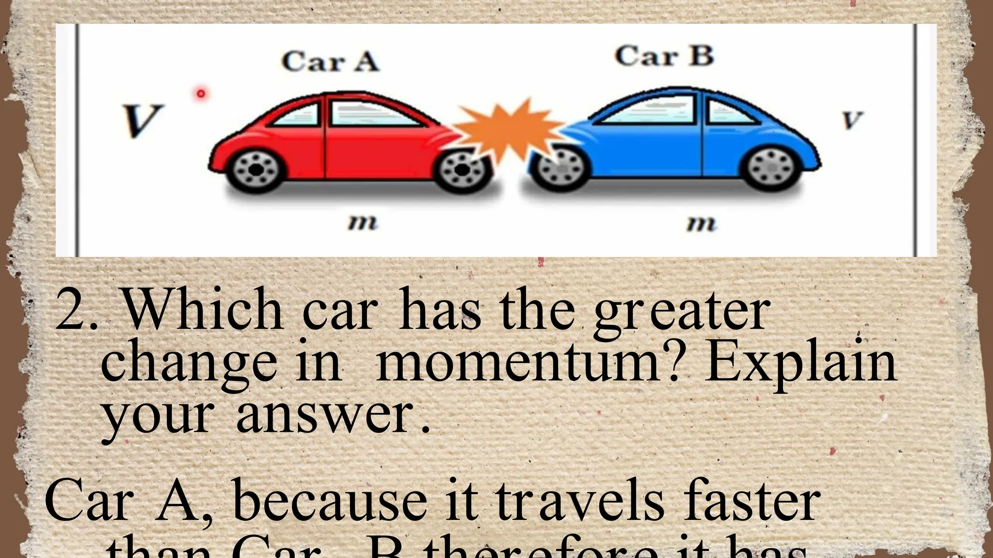 2. Which car has the greater
change in momentum? Explain
your answer.
Car A, because it travels faster
 