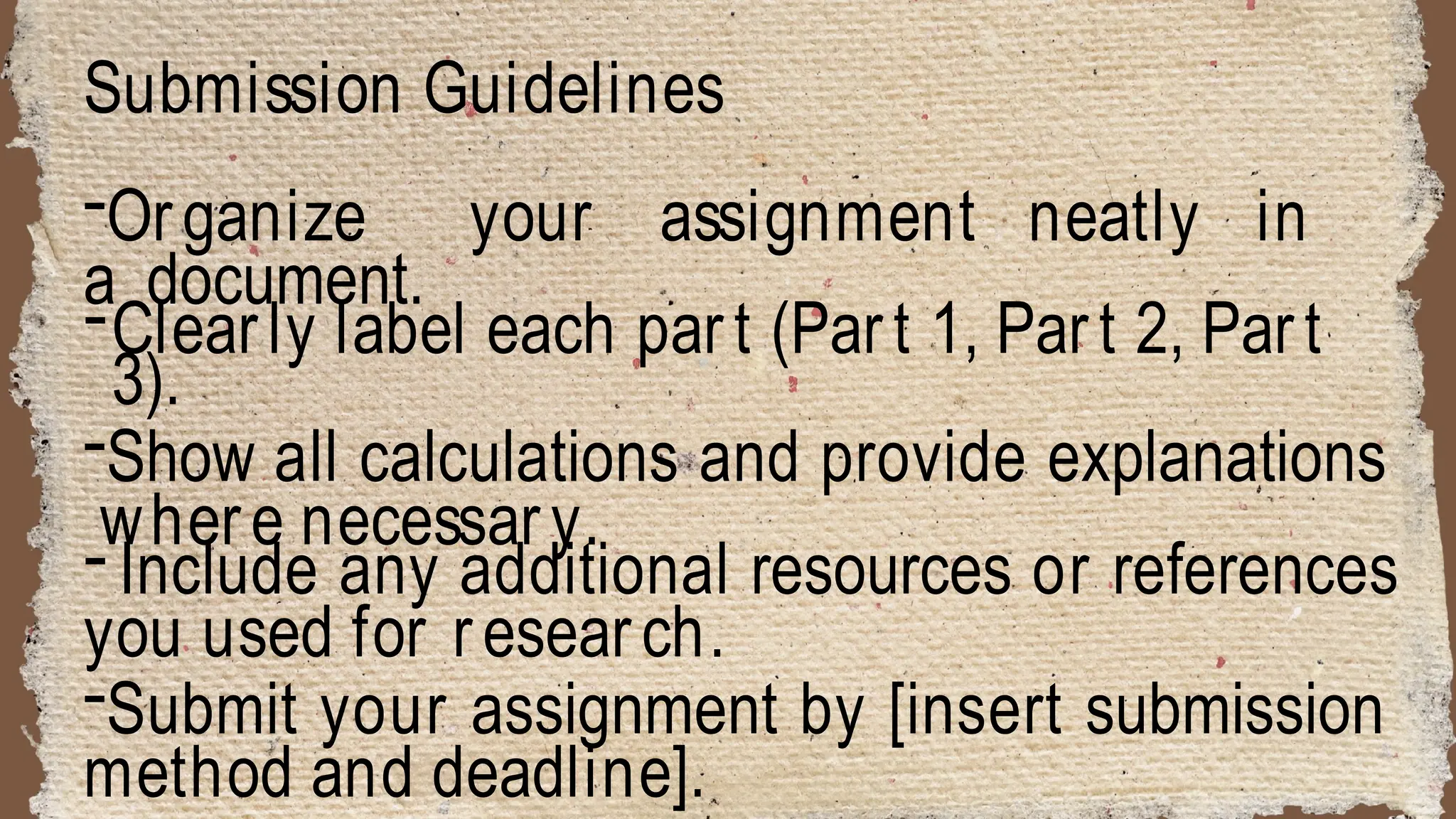 Submission Guidelines
-Organize your assignment neatly in
a document.
-Clearly label each part (Part 1, Part 2, Part
3).
-Show all calculations and provide explanations
where necessary.
- Include any additional resources or references
you used for research.
-Submit your assignment by [insert submission
method and deadline].
 