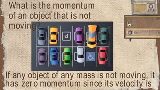 What is the momentum
of an object that is not
moving?
If any object of any mass is not moving, it
has zero momentum since its velocity is
 