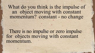 What do you think is the impulse of
an object moving with constant
momentum? constant - no change
There is no impulse or zero impulse
for objects moving with constant
momentum.
 