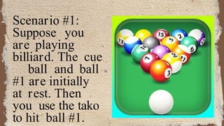 Scenario #1:
Suppose you
are playing
billiard. The cue
ball and ball
#1 are initially
at rest. Then
you use the tako
to hit ball #1.
 