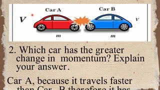 2. Which car has the greater
change in momentum? Explain
your answer.
Car A, because it travels faster
 
