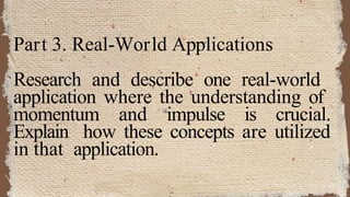 Part 3. Real-World Applications
Research and describe one real-world
application where the understanding of
momentum and impulse is crucial.
Explain how these concepts are utilized
in that application.
 