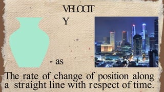 - as + lo +
The rate of change of position along
a straight line with respect of time.
VELOCIT
Y
 