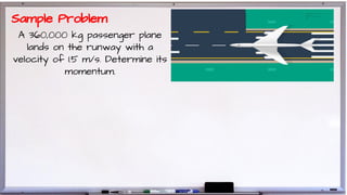 A 360,000 kg passenger plane
lands on the runway with a
velocity of 1.5 m/s. Determine its
momentum.
Sample Problem
 