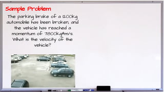 The parking brake of a 1200kg
automobile has been broken, and
the vehicle has reached a
momentum of 7800kg*m/s.
What is the velocity of the
vehicle?
Sample Problem
 