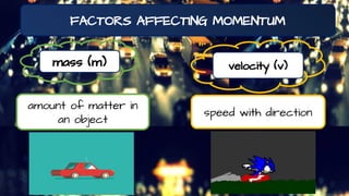 FACTORS AFFECTING MOMENTUM
mass (m) velocity (v)
amount of matter in
an object
speed with direction
 
