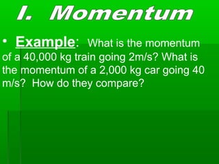 • Example: What is the momentum
of a 40,000 kg train going 2m/s? What is
the momentum of a 2,000 kg car going 40
m/s? How do they compare?
 